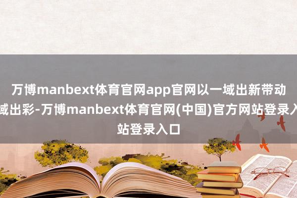 万博manbext体育官网app官网以一域出新带动全域出彩-万博manbext体育官网(中国)官方网站登录入口