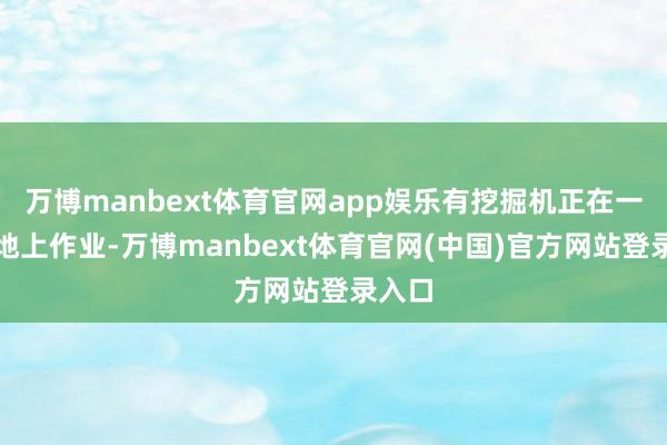 万博manbext体育官网app娱乐有挖掘机正在一片土地上作业-万博manbext体育官网(中国)官方网站登录入口