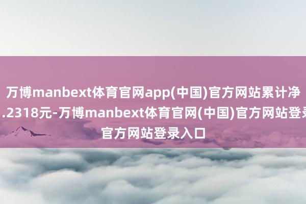 万博manbext体育官网app(中国)官方网站累计净值为1.2318元-万博manbext体育官网(中国)官方网站登录入口