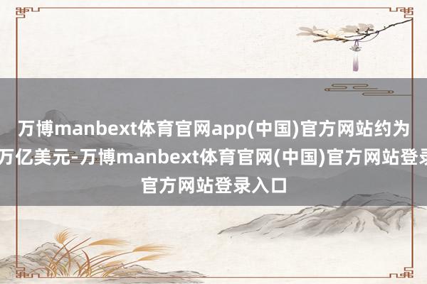 万博manbext体育官网app(中国)官方网站约为2.97万亿美元-万博manbext体育官网(中国)官方网站登录入口