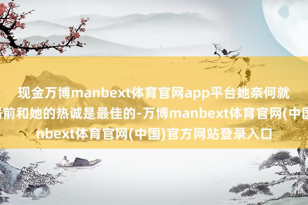 现金万博manbext体育官网app平台她奈何就健忘了弟弟莫得结婚前和她的热诚是最佳的-万博manbext体育官网(中国)官方网站登录入口