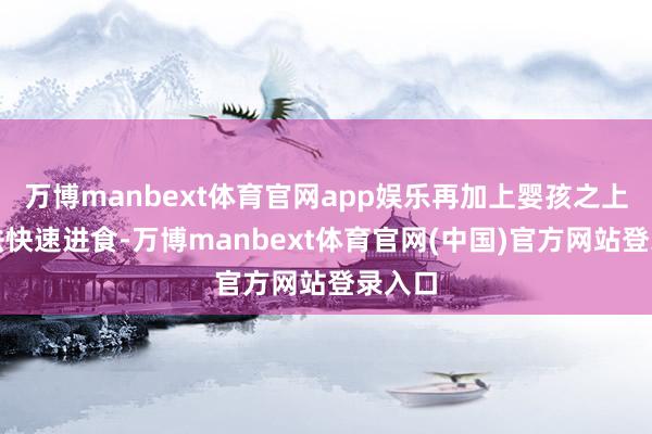 万博manbext体育官网app娱乐再加上婴孩之上的无法快速进食-万博manbext体育官网(中国)官方网站登录入口