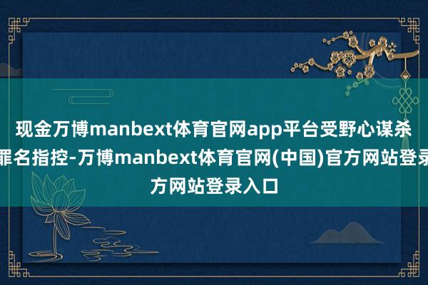 现金万博manbext体育官网app平台受野心谋杀未遂罪名指控-万博manbext体育官网(中国)官方网站登录入口