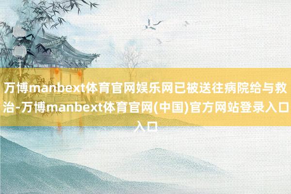 万博manbext体育官网娱乐网已被送往病院给与救治-万博manbext体育官网(中国)官方网站登录入口