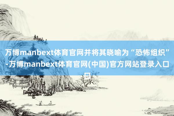 万博manbext体育官网并将其晓喻为“恐怖组织”-万博manbext体育官网(中国)官方网站登录入口