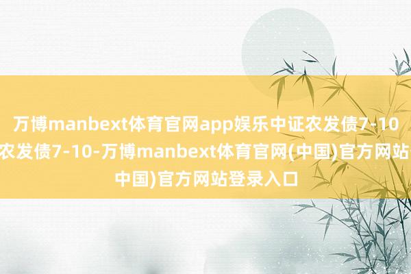 万博manbext体育官网app娱乐中证农发债7-10年指数 (农发债7-10-万博manbext体育官网(中国)官方网站登录入口