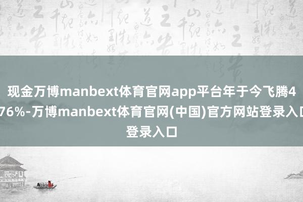 现金万博manbext体育官网app平台年于今飞腾4.76%-万博manbext体育官网(中国)官方网站登录入口