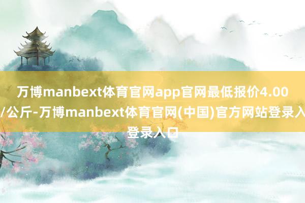 万博manbext体育官网app官网最低报价4.00元/公斤-万博manbext体育官网(中国)官方网站登录入口