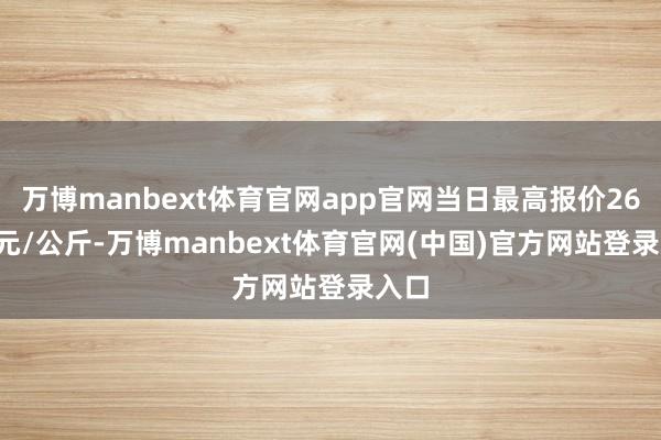 万博manbext体育官网app官网当日最高报价26.00元/公斤-万博manbext体育官网(中国)官方网站登录入口