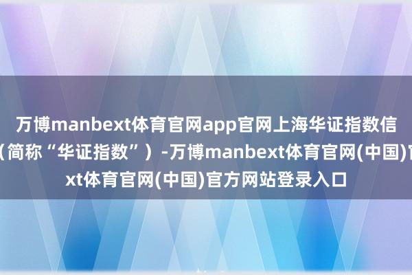 万博manbext体育官网app官网上海华证指数信息办事有限公司（简称“华证指数”）-万博manbext体育官网(中国)官方网站登录入口