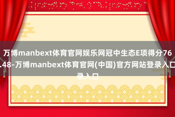 万博manbext体育官网娱乐网冠中生态E项得分76.48-万博manbext体育官网(中国)官方网站登录入口