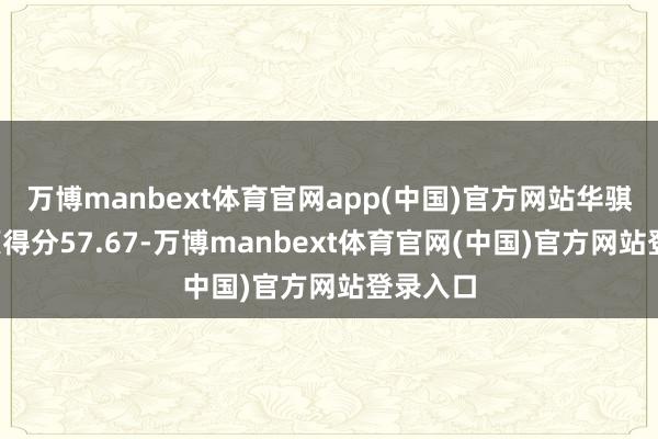 万博manbext体育官网app(中国)官方网站华骐环保E项得分57.67-万博manbext体育官网(中国)官方网站登录入口