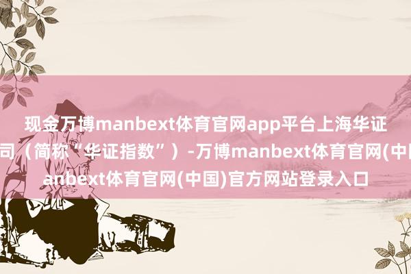 现金万博manbext体育官网app平台上海华证指数信息行状有限公司（简称“华证指数”）-万博manbext体育官网(中国)官方网站登录入口