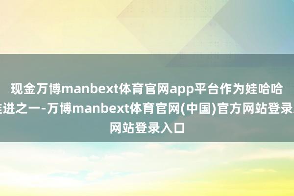 现金万博manbext体育官网app平台作为娃哈哈大推进之一-万博manbext体育官网(中国)官方网站登录入口