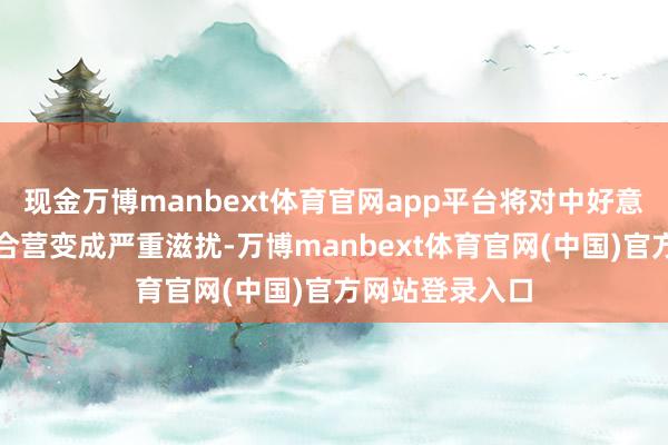 现金万博manbext体育官网app平台将对中好意思关系和互利合营变成严重滋扰-万博manbext体育官网(中国)官方网站登录入口