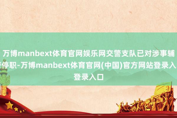 万博manbext体育官网娱乐网交警支队已对涉事辅警停职-万博manbext体育官网(中国)官方网站登录入口