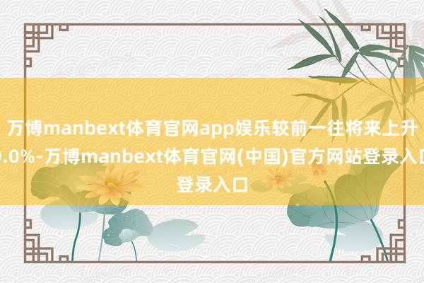 万博manbext体育官网app娱乐较前一往将来上升0.0%-万博manbext体育官网(中国)官方网站登录入口