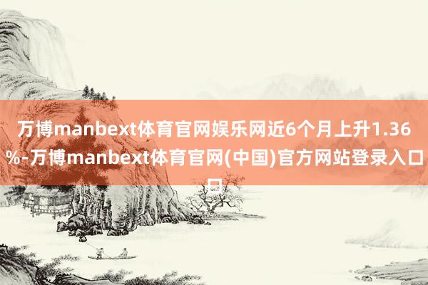 万博manbext体育官网娱乐网近6个月上升1.36%-万博manbext体育官网(中国)官方网站登录入口