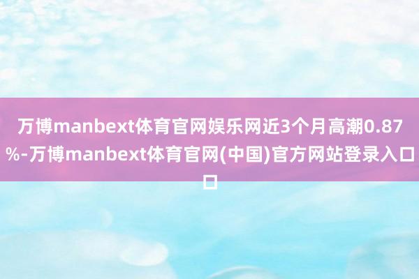 万博manbext体育官网娱乐网近3个月高潮0.87%-万博manbext体育官网(中国)官方网站登录入口