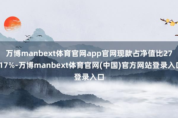 万博manbext体育官网app官网现款占净值比27.17%-万博manbext体育官网(中国)官方网站登录入口