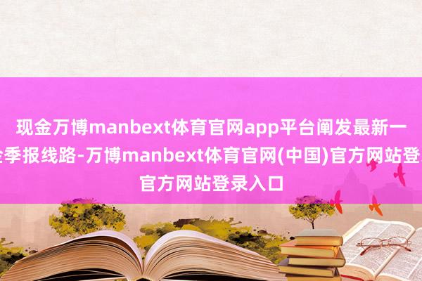 现金万博manbext体育官网app平台阐发最新一期基金季报线路-万博manbext体育官网(中国)官方网站登录入口