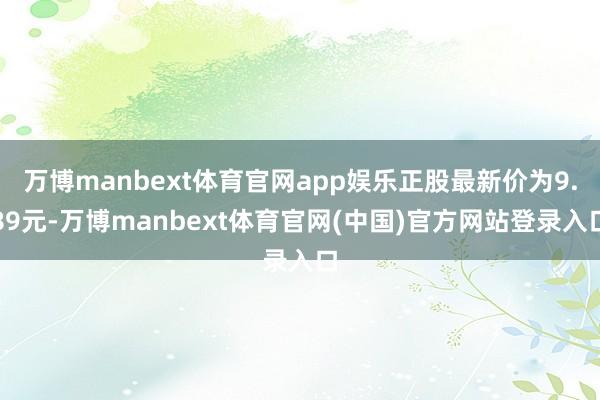 万博manbext体育官网app娱乐正股最新价为9.89元-万博manbext体育官网(中国)官方网站登录入口