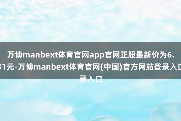 万博manbext体育官网app官网正股最新价为6.81元-万博manbext体育官网(中国)官方网站登录入口