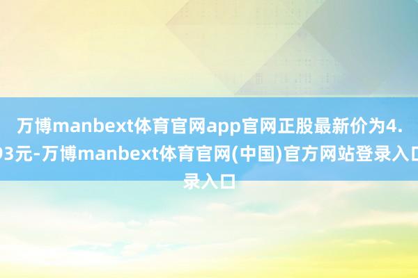 万博manbext体育官网app官网正股最新价为4.93元-万博manbext体育官网(中国)官方网站登录入口