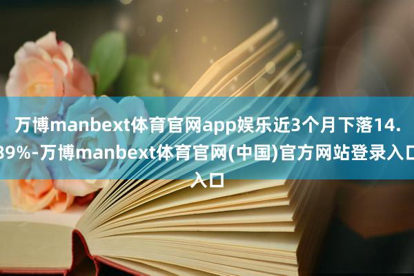 万博manbext体育官网app娱乐近3个月下落14.89%-万博manbext体育官网(中国)官方网站登录入口