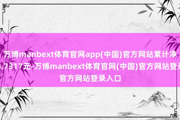 万博manbext体育官网app(中国)官方网站累计净值为0.7317元-万博manbext体育官网(中国)官方网站登录入口