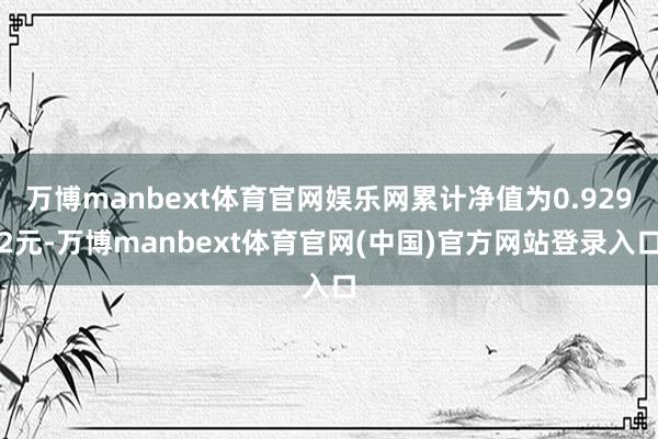 万博manbext体育官网娱乐网累计净值为0.9292元-万博manbext体育官网(中国)官方网站登录入口