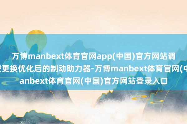 万博manbext体育官网app(中国)官方网站调回范围内的车辆将免费更换优化后的制动助力器-万博manbext体育官网(中国)官方网站登录入口