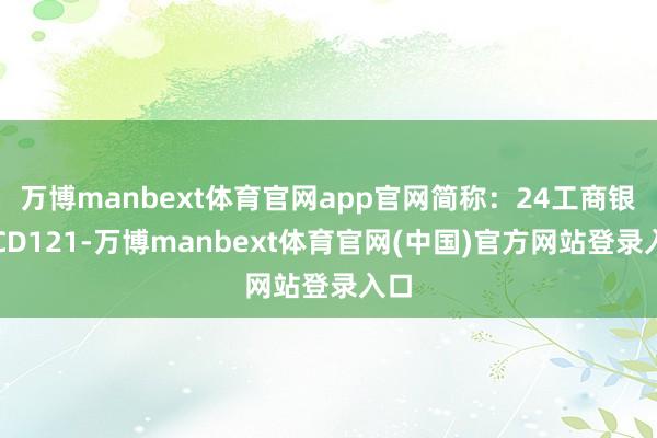 万博manbext体育官网app官网简称：24工商银行CD121-万博manbext体育官网(中国)官方网站登录入口