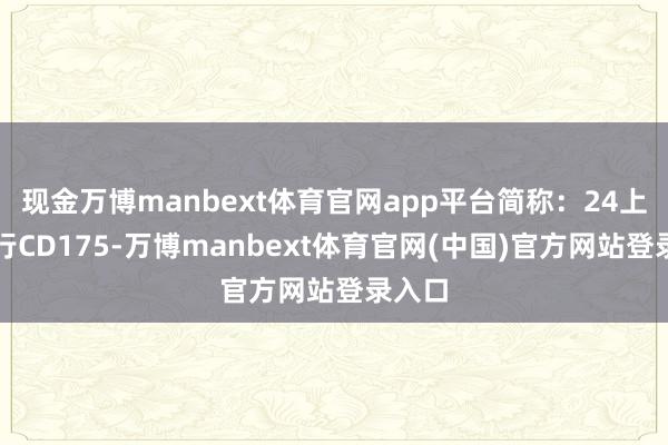 现金万博manbext体育官网app平台简称：24上海银行CD175-万博manbext体育官网(中国)官方网站登录入口