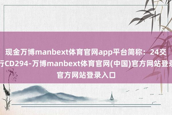 现金万博manbext体育官网app平台简称：24交通银行CD294-万博manbext体育官网(中国)官方网站登录入口