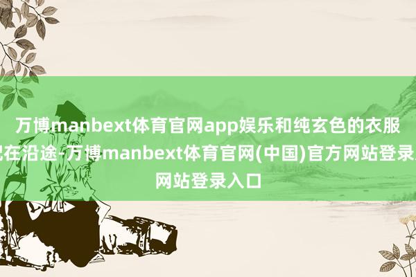 万博manbext体育官网app娱乐和纯玄色的衣服搭配在沿途-万博manbext体育官网(中国)官方网站登录入口