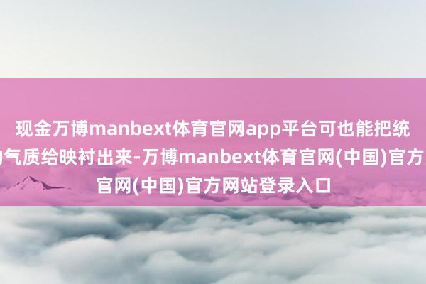 现金万博manbext体育官网app平台可也能把统共东说念主的气质给映衬出来-万博manbext体育官网(中国)官方网站登录入口