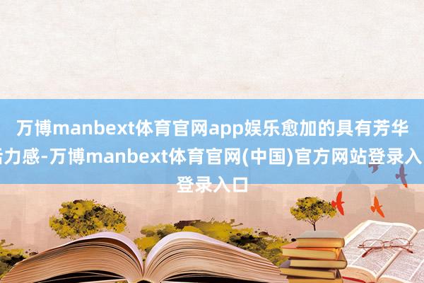 万博manbext体育官网app娱乐愈加的具有芳华活力感-万博manbext体育官网(中国)官方网站登录入口