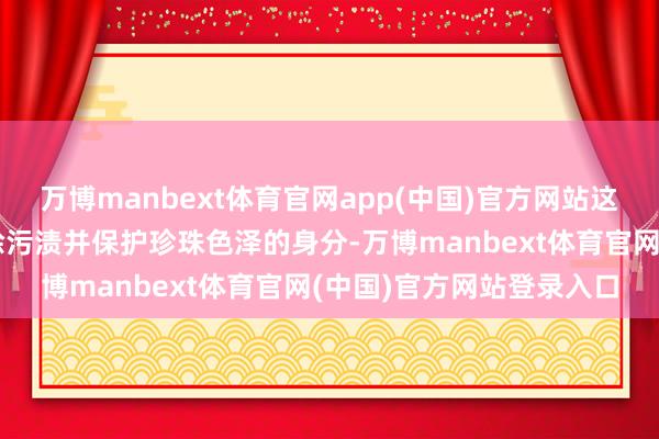 万博manbext体育官网app(中国)官方网站这些家具时时含有简略去除污渍并保护珍珠色泽的身分-万博manbext体育官网(中国)官方网站登录入口