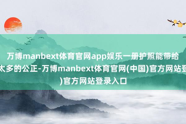 万博manbext体育官网app娱乐一册护照能带给你带来太多的公正-万博manbext体育官网(中国)官方网站登录入口