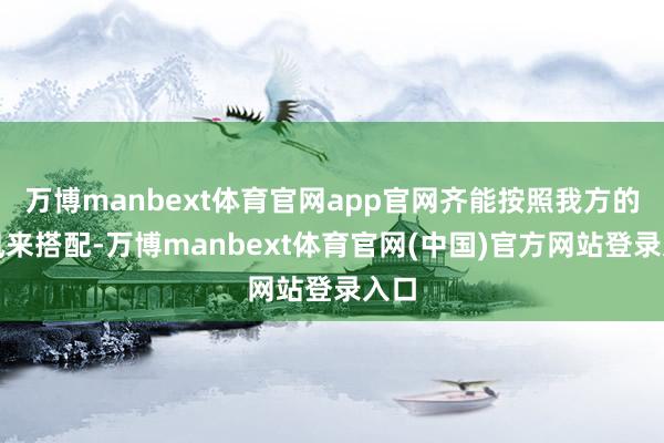 万博manbext体育官网app官网齐能按照我方的作风来搭配-万博manbext体育官网(中国)官方网站登录入口