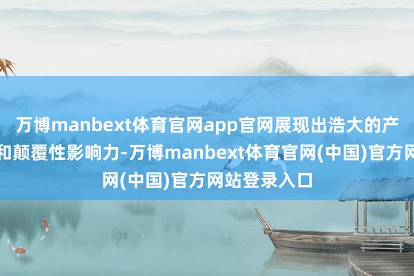 万博manbext体育官网app官网展现出浩大的产业投资后劲和颠覆性影响力-万博manbext体育官网(中国)官方网站登录入口