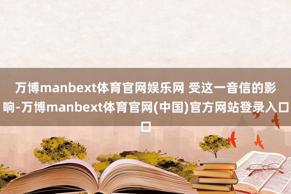 万博manbext体育官网娱乐网 　　受这一音信的影响-万博manbext体育官网(中国)官方网站登录入口