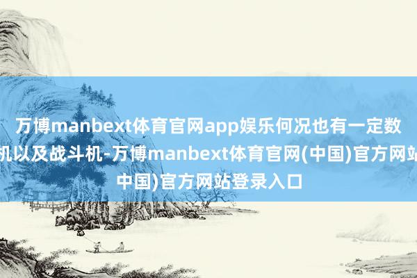 万博manbext体育官网app娱乐何况也有一定数目的直升机以及战斗机-万博manbext体育官网(中国)官方网站登录入口