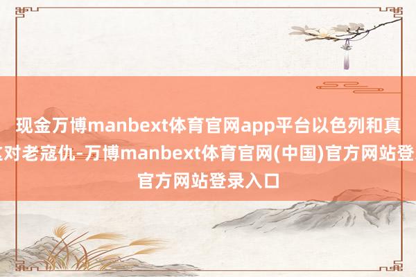 现金万博manbext体育官网app平台以色列和真主党这对老寇仇-万博manbext体育官网(中国)官方网站登录入口