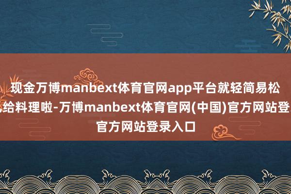 现金万博manbext体育官网app平台就轻简易松把事儿给料理啦-万博manbext体育官网(中国)官方网站登录入口