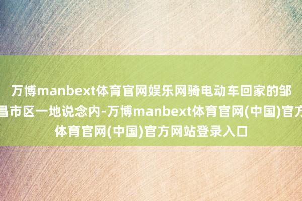 万博manbext体育官网娱乐网骑电动车回家的邹诚俊颠仆在宜昌市区一地说念内-万博manbext体育官网(中国)官方网站登录入口