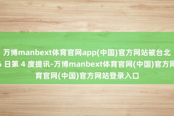 万博manbext体育官网app(中国)官方网站被台北地检署于 26 日第 4 度提讯-万博manbext体育官网(中国)官方网站登录入口