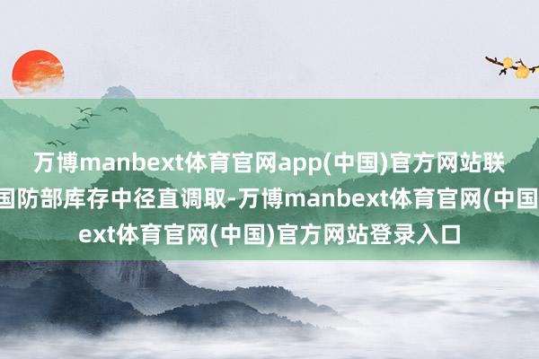 万博manbext体育官网app(中国)官方网站联系兵器将从好意思国防部库存中径直调取-万博manbext体育官网(中国)官方网站登录入口