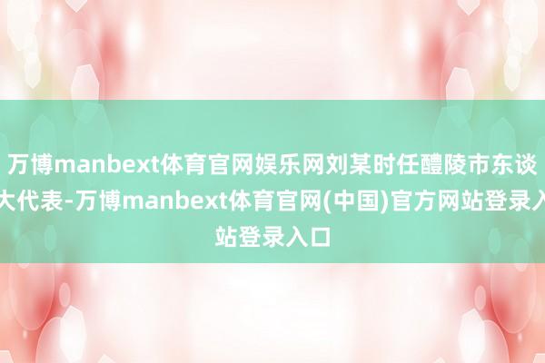 万博manbext体育官网娱乐网刘某时任醴陵市东谈主大代表-万博manbext体育官网(中国)官方网站登录入口